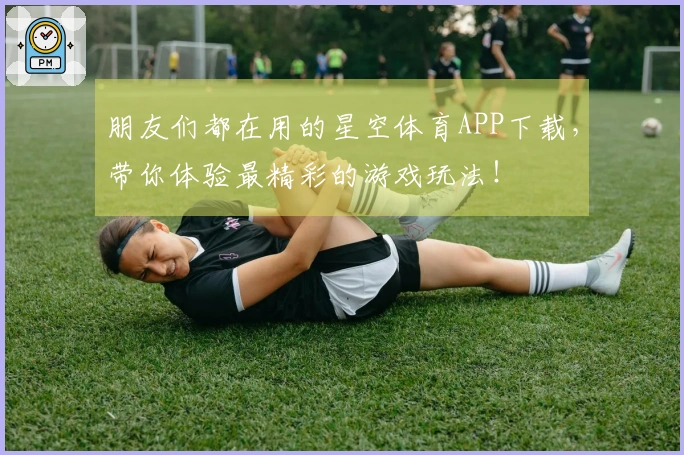 朋友们都在用的星空体育APP下载，带你体验最精彩的游戏玩法！