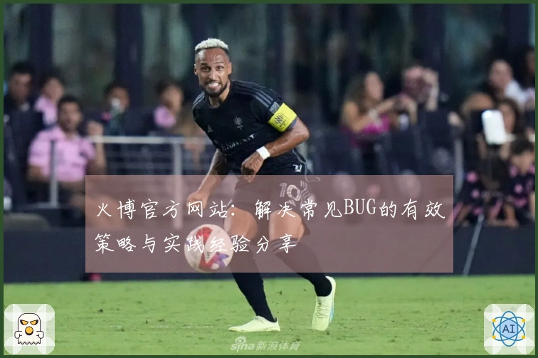 火博官方网站：解决常见BUG的有效策略与实践经验分享