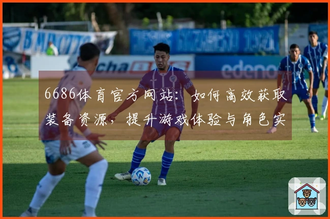 6686体育官方网站:如何高效获取装备资源,提升游戏体验与角色实力