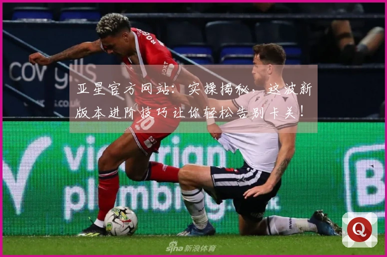 亚星官方网站：实操揭秘，这波新版本进阶技巧让你轻松告别卡关！