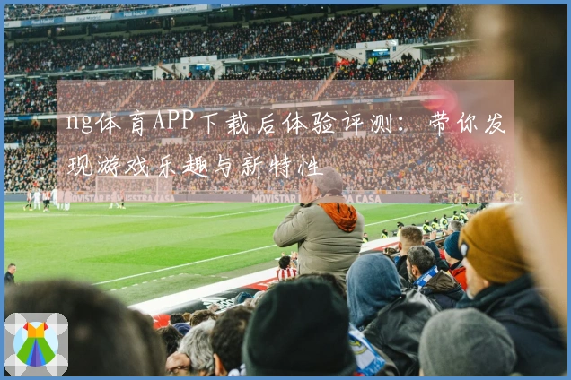ng体育APP下载后体验评测：带你发现游戏乐趣与新特性