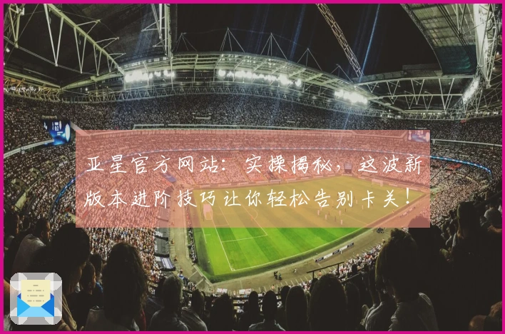 亚星官方网站：实操揭秘，这波新版本进阶技巧让你轻松告别卡关！