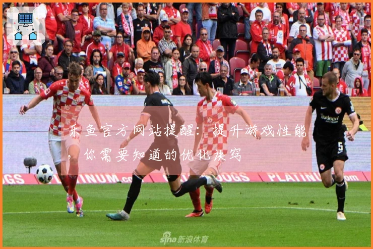 乐鱼官方网站提醒：提升游戏性能，你需要知道的优化诀窍