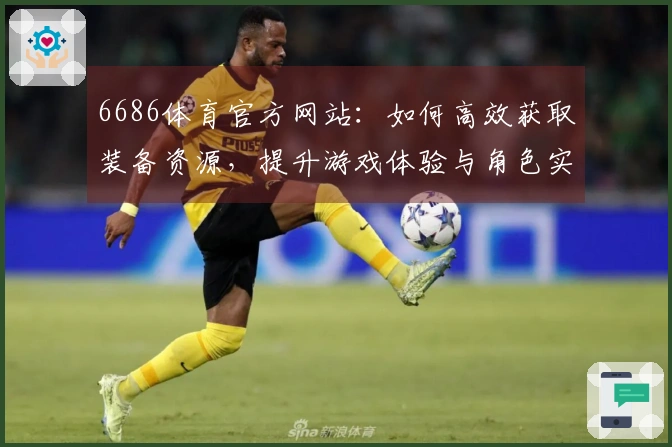 6686体育官方网站：如何高效获取装备资源，提升游戏体验与角色实力