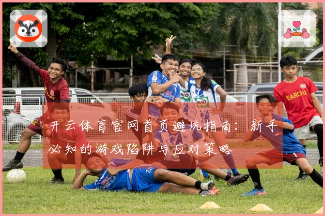 开云体育官网首页避坑指南：新手必知的游戏陷阱与应对策略