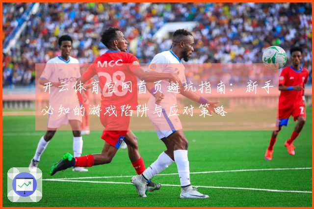 开云体育官网首页避坑指南:新手必知的游戏陷阱与应对策略